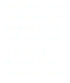 A modular system enabling you to purchase just the parts you require
Add further elements later as you need them